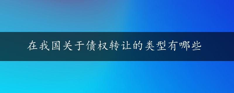 在我国关于债权转让的类型有哪些