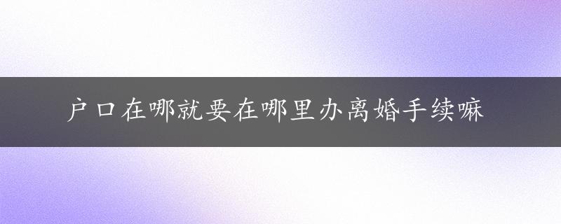 户口在哪就要在哪里办离婚手续嘛