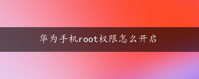 华为手机root权限怎么开启