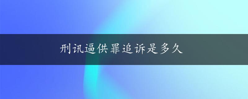 刑讯逼供罪追诉是多久