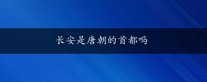 长安是唐朝的首都吗