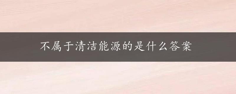 不属于清洁能源的是什么答案