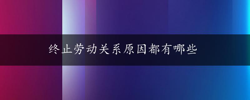 终止劳动关系原因都有哪些