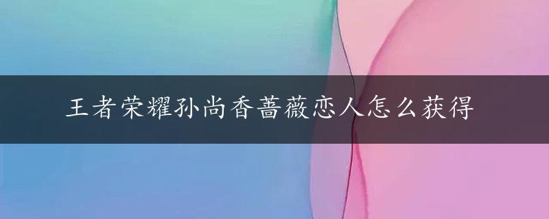 王者荣耀孙尚香蔷薇恋人怎么获得