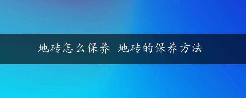 地砖怎么保养 地砖的保养方法