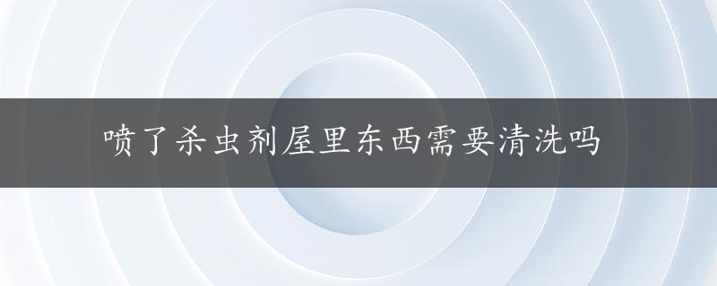 喷了杀虫剂屋里东西需要清洗吗