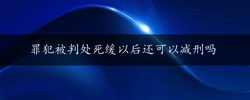 罪犯被判处死缓以后还可以减刑吗