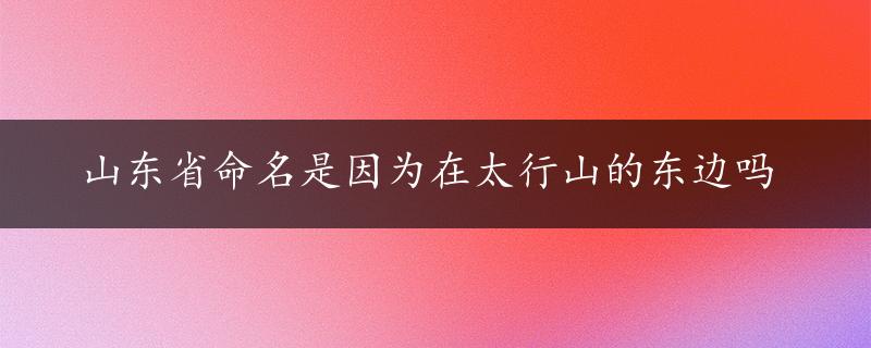 山东省命名是因为在太行山的东边吗