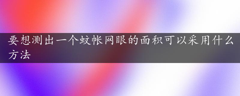 要想测出一个蚊帐网眼的面积可以采用什么方法