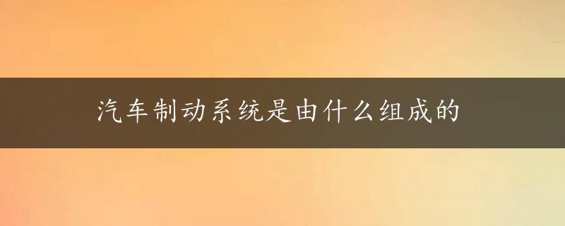 汽车制动系统是由什么组成的