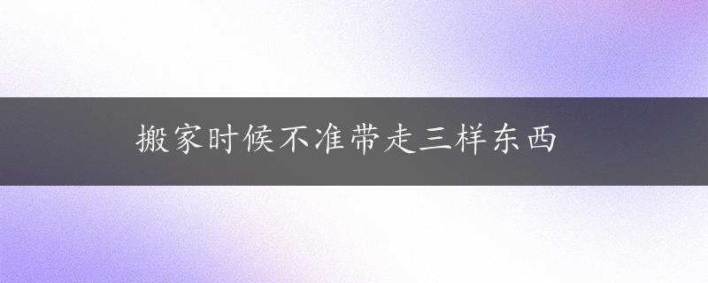 搬家时候不准带走三样东西