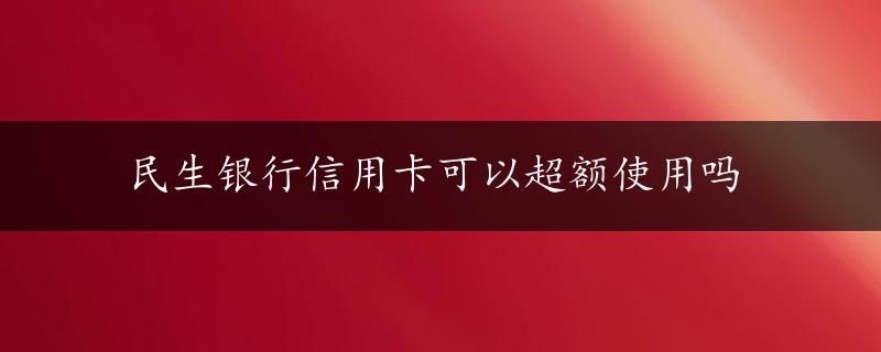 民生银行信用卡可以超额使用吗