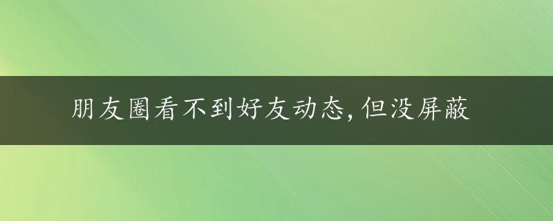 朋友圈看不到好友动态,但没屏蔽