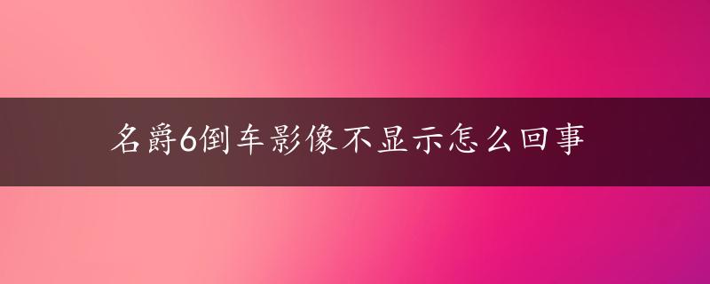 名爵6倒车影像不显示怎么回事