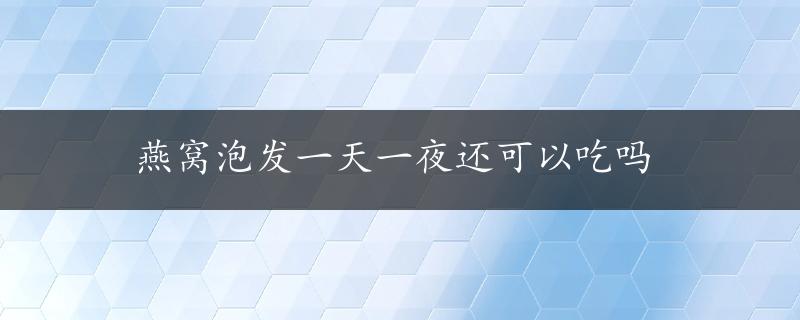 燕窝泡发一天一夜还可以吃吗