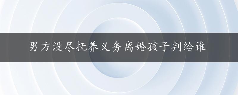 男方没尽抚养义务离婚孩子判给谁