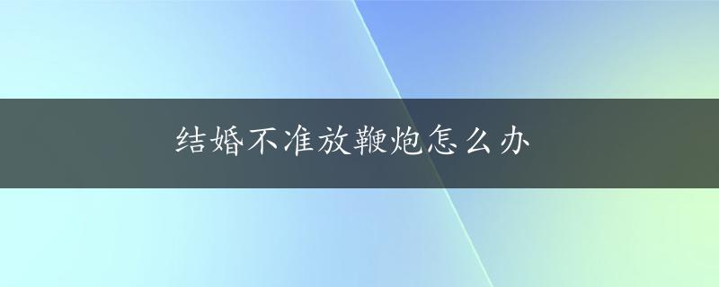 结婚不准放鞭炮怎么办