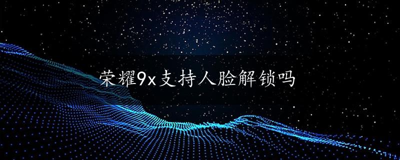 荣耀9x支持人脸解锁吗