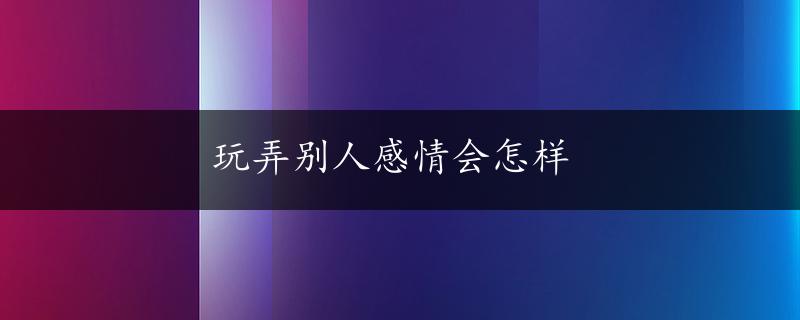 玩弄别人感情会怎样