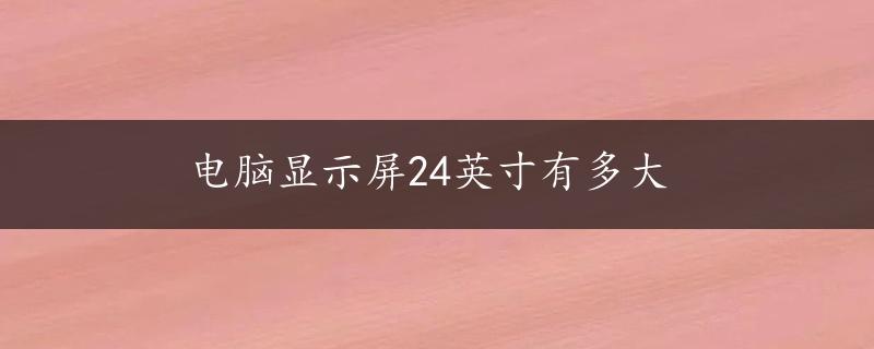 电脑显示屏24英寸有多大