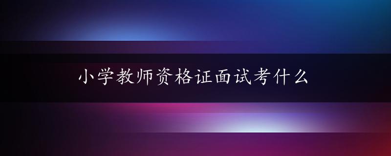 小学教师资格证面试考什么