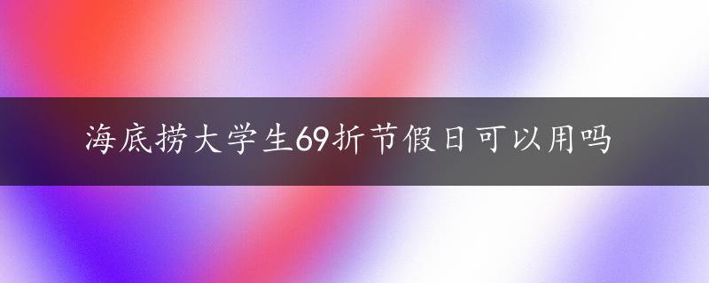 海底捞大学生69折节假日可以用吗