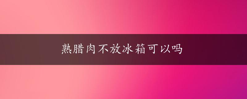 熟腊肉不放冰箱可以吗