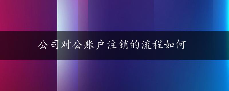 公司对公账户注销的流程如何