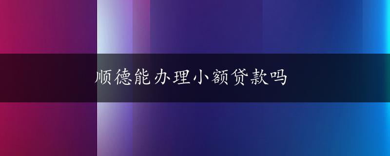 顺德能办理小额贷款吗