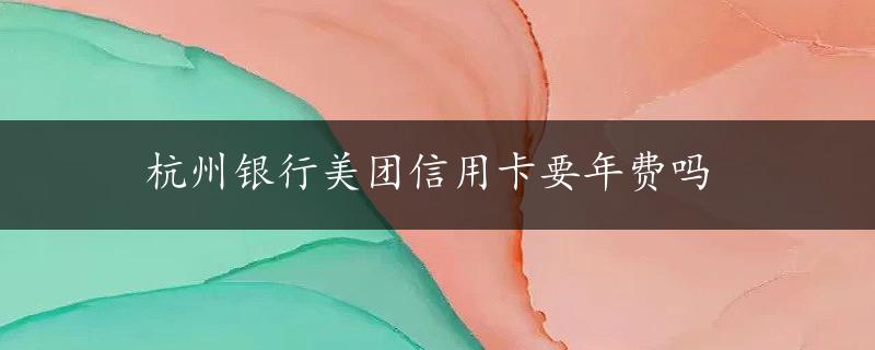 杭州银行美团信用卡要年费吗