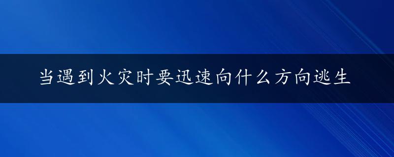 当遇到火灾时要迅速向什么方向逃生