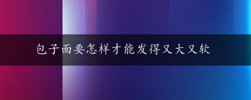 包子面要怎样才能发得又大又软