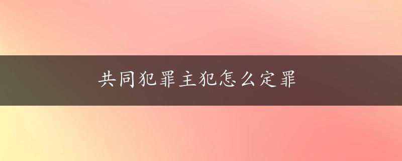 共同犯罪主犯怎么定罪