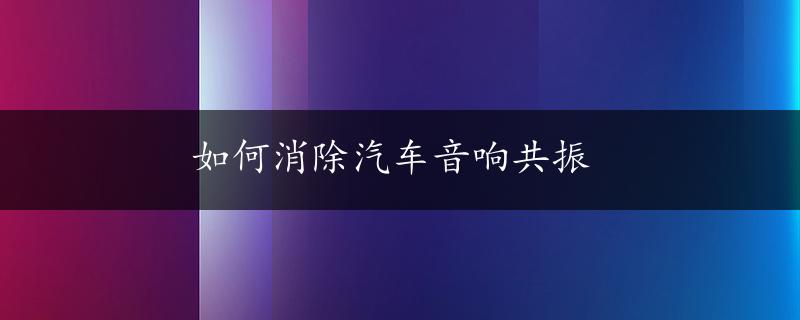 如何消除汽车音响共振