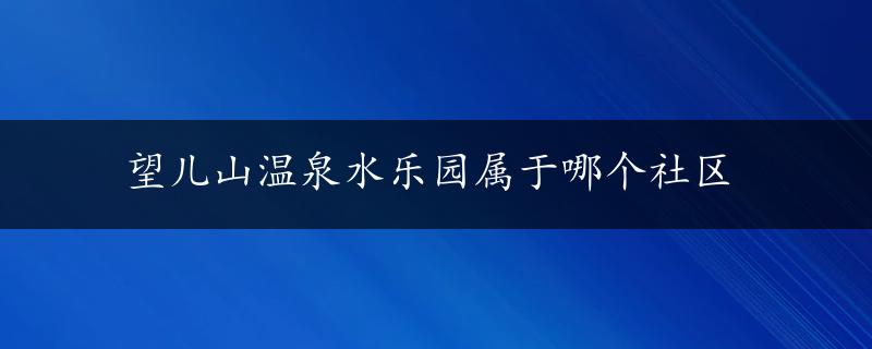 望儿山温泉水乐园属于哪个社区