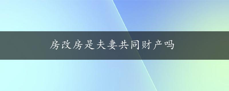 房改房是夫妻共同财产吗