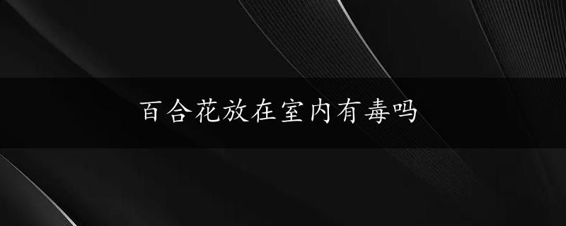 百合花放在室内有毒吗