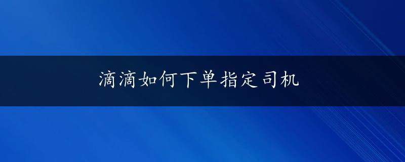 滴滴如何下单指定司机