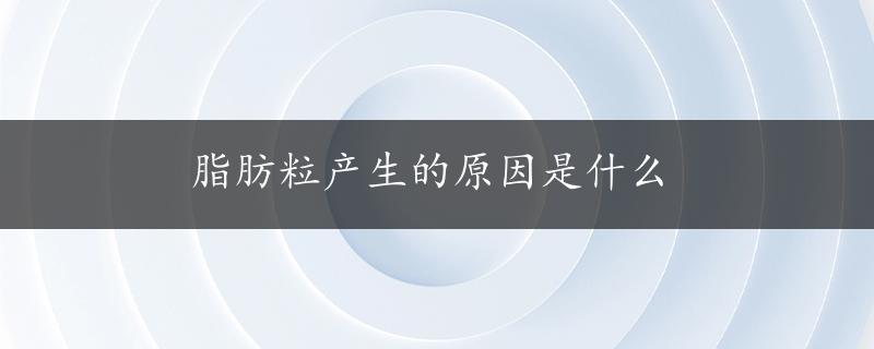 脂肪粒产生的原因是什么