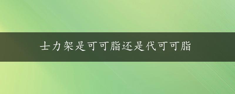 士力架是可可脂还是代可可脂