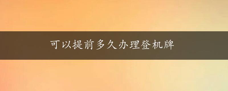 可以提前多久办理登机牌