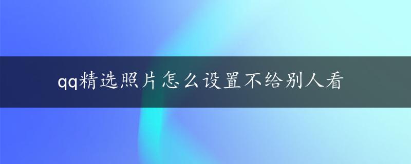 qq精选照片怎么设置不给别人看