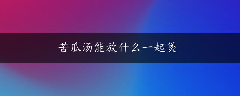 苦瓜汤能放什么一起煲