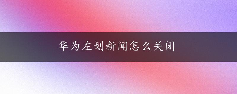 华为左划新闻怎么关闭