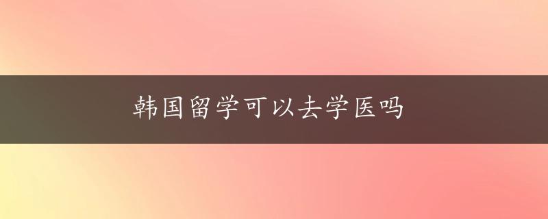 韩国留学可以去学医吗