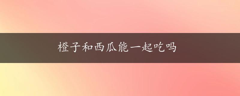 橙子和西瓜能一起吃吗