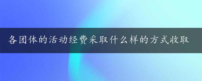 各团体的活动经费采取什么样的方式收取