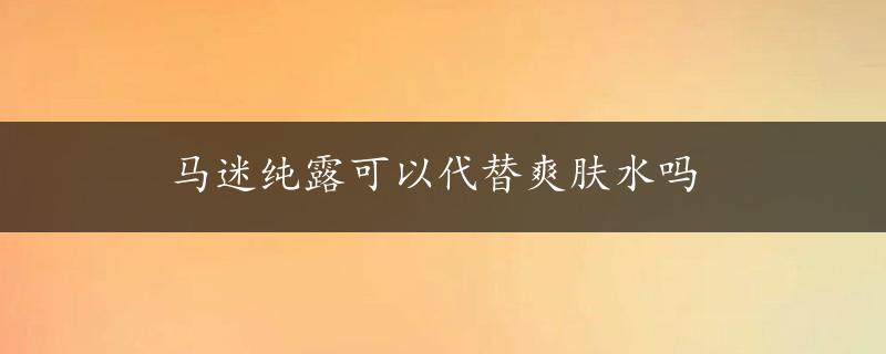 马迷纯露可以代替爽肤水吗