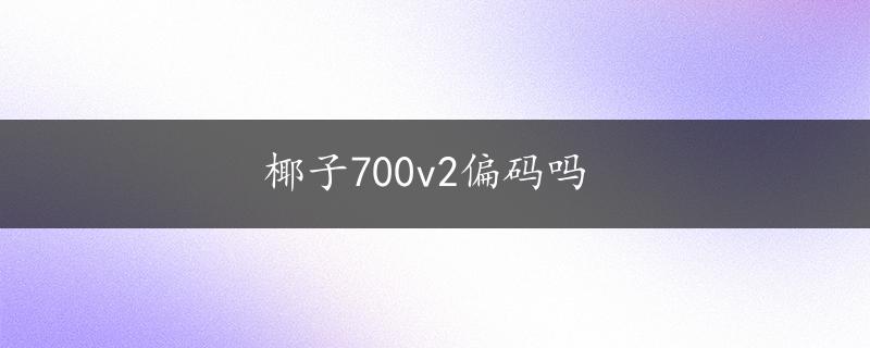 椰子700v2偏码吗