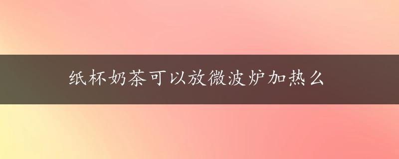 纸杯奶茶可以放微波炉加热么